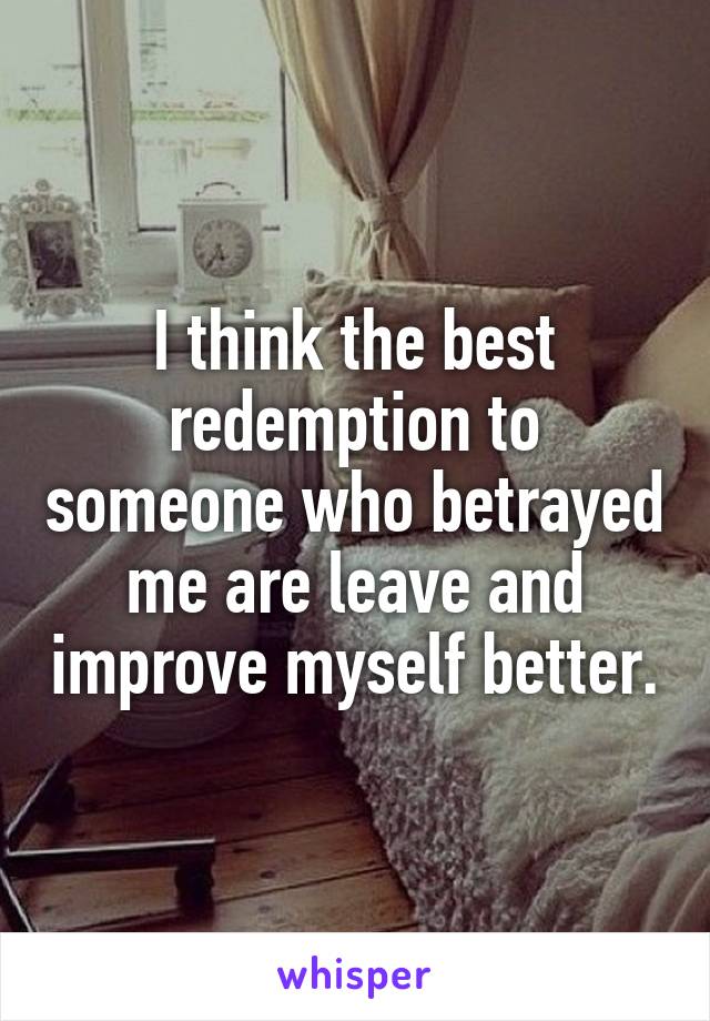 I think the best redemption to someone who betrayed me are leave and improve myself better.