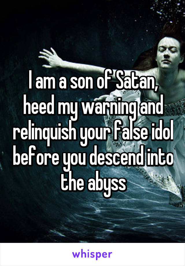 I am a son of Satan, heed my warning and relinquish your false idol before you descend into the abyss