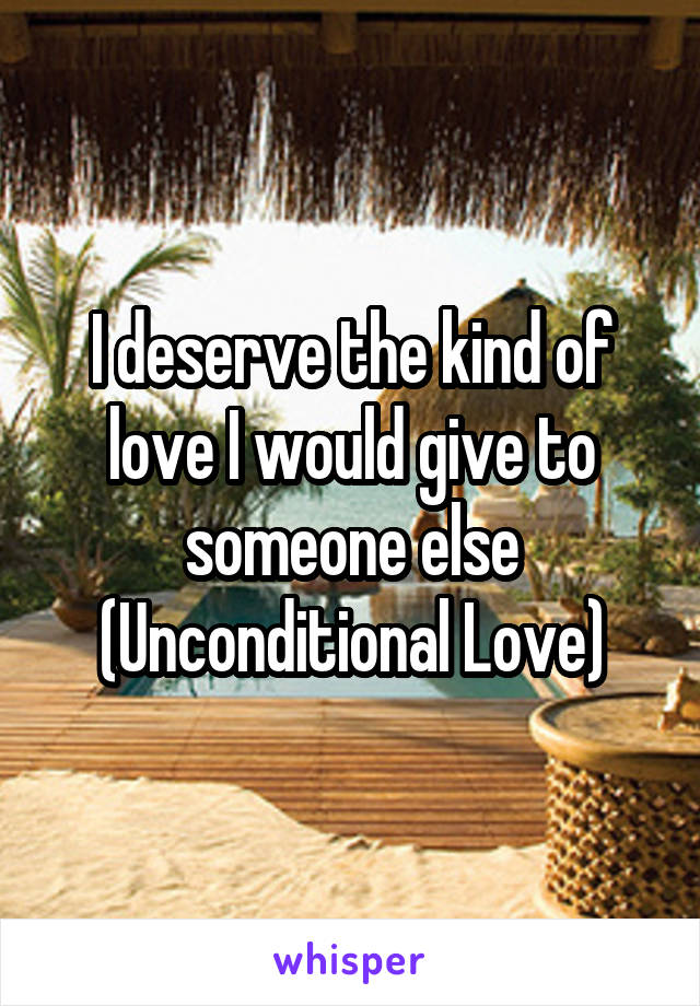 I deserve the kind of love I would give to someone else
(Unconditional Love)