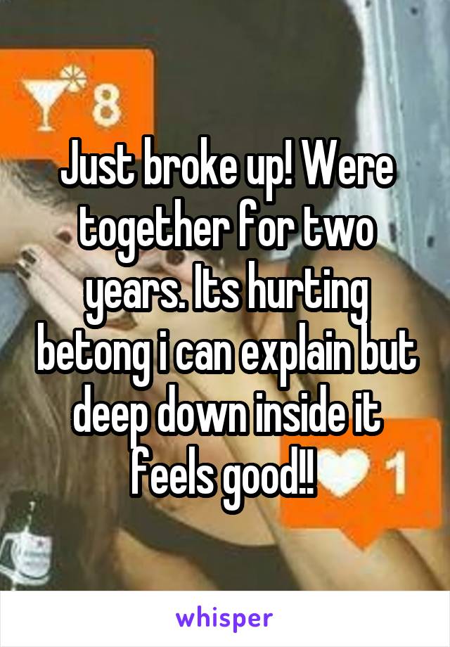 Just broke up! Were together for two years. Its hurting betong i can explain but deep down inside it feels good!! 