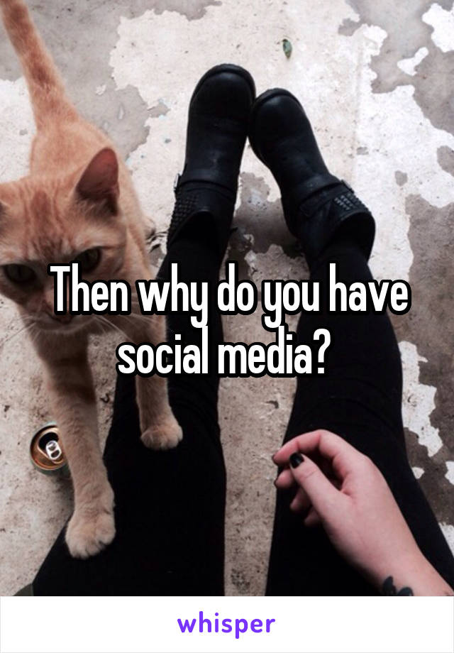 Then why do you have social media? 