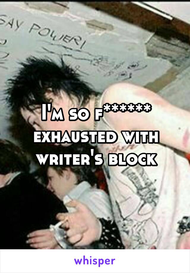 I'm so f****** exhausted with writer's block