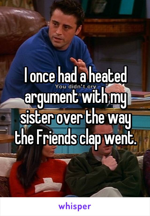 I once had a heated argument with my sister over the way the Friends clap went.