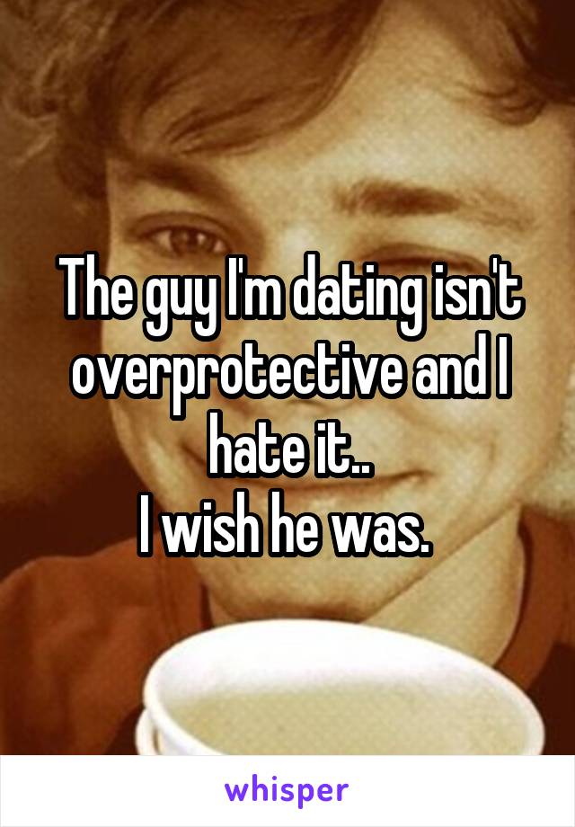 The guy I'm dating isn't overprotective and I hate it..
I wish he was. 