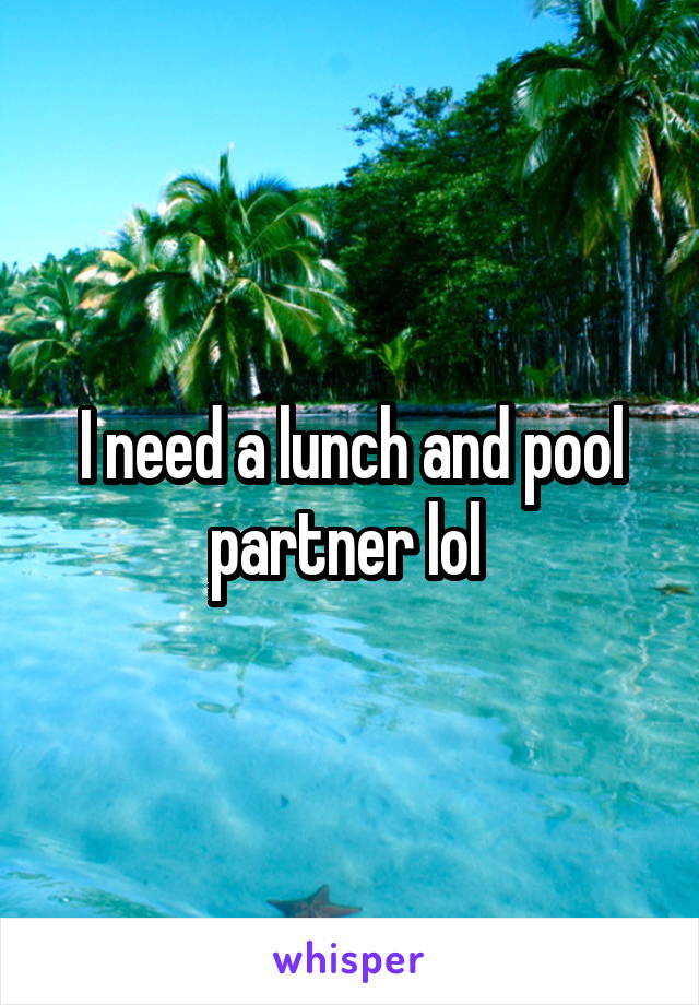 I need a lunch and pool partner lol 