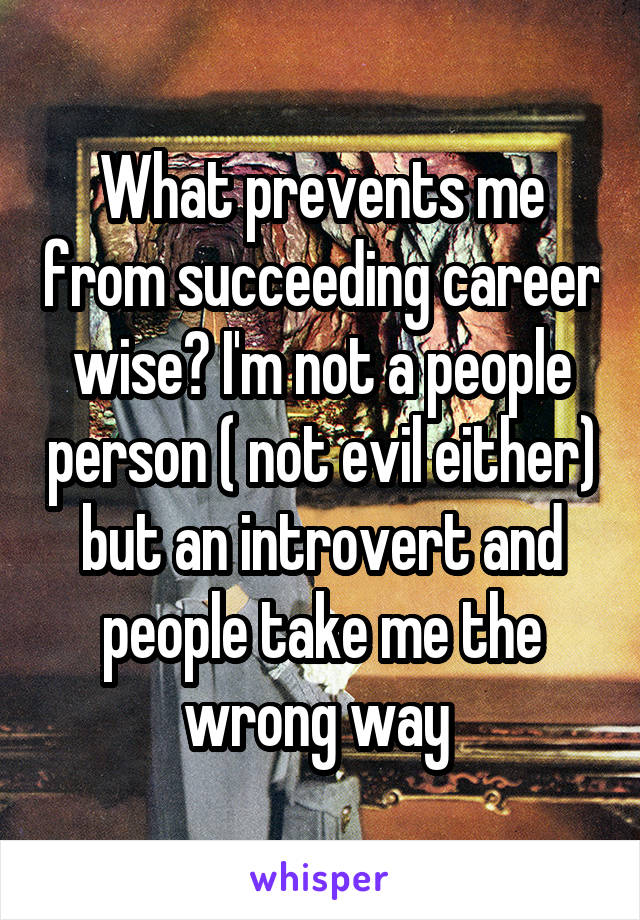 What prevents me from succeeding career wise? I'm not a people person ( not evil either) but an introvert and people take me the wrong way 