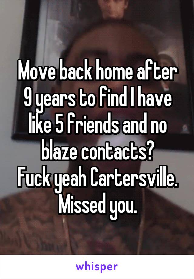 Move back home after 9 years to find I have like 5 friends and no blaze contacts?
Fuck yeah Cartersville.
Missed you.