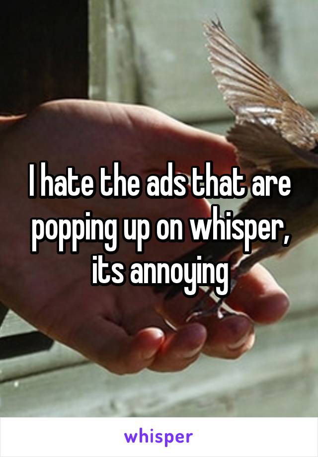 I hate the ads that are popping up on whisper, its annoying