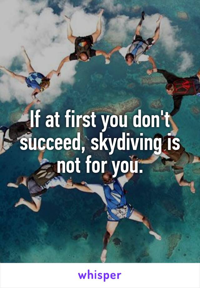  If at first you don't succeed, skydiving is not for you.