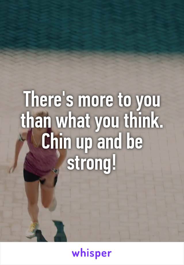 There's more to you than what you think.
Chin up and be strong!