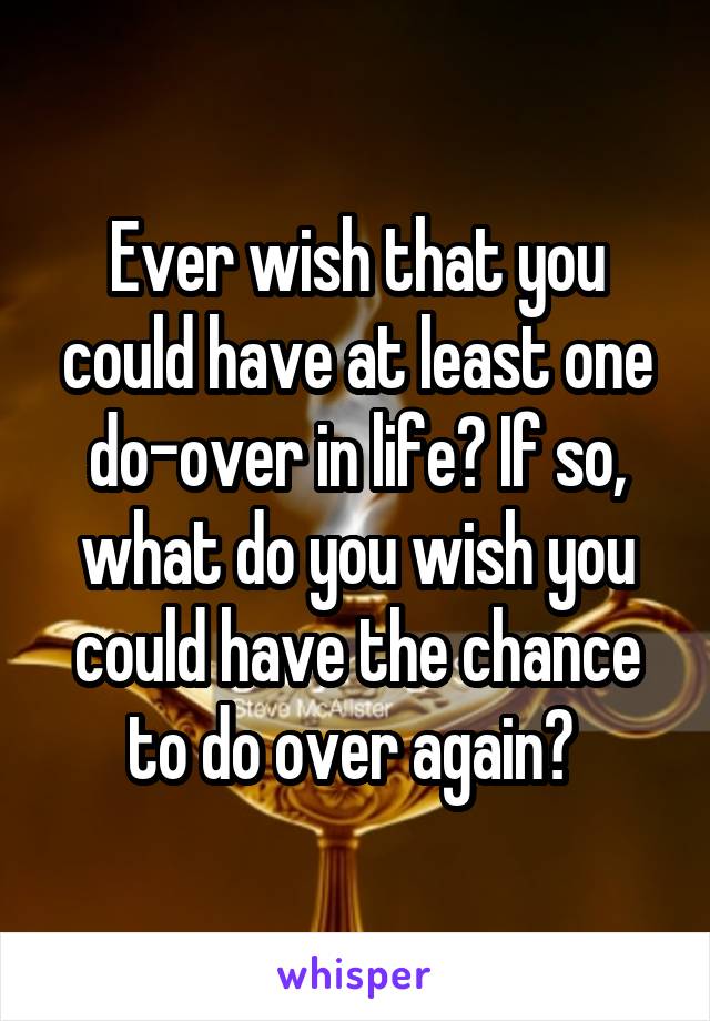  Ever wish that you could have at least one do-over in life? If so, what do you wish you could have the chance to do over again? 