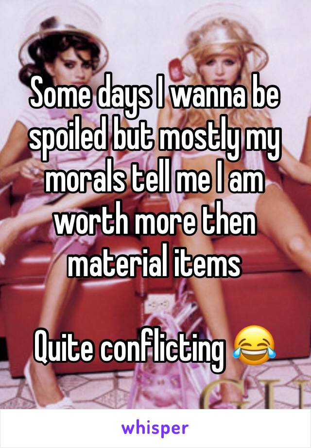 Some days I wanna be spoiled but mostly my morals tell me I am worth more then material items 

Quite conflicting 😂