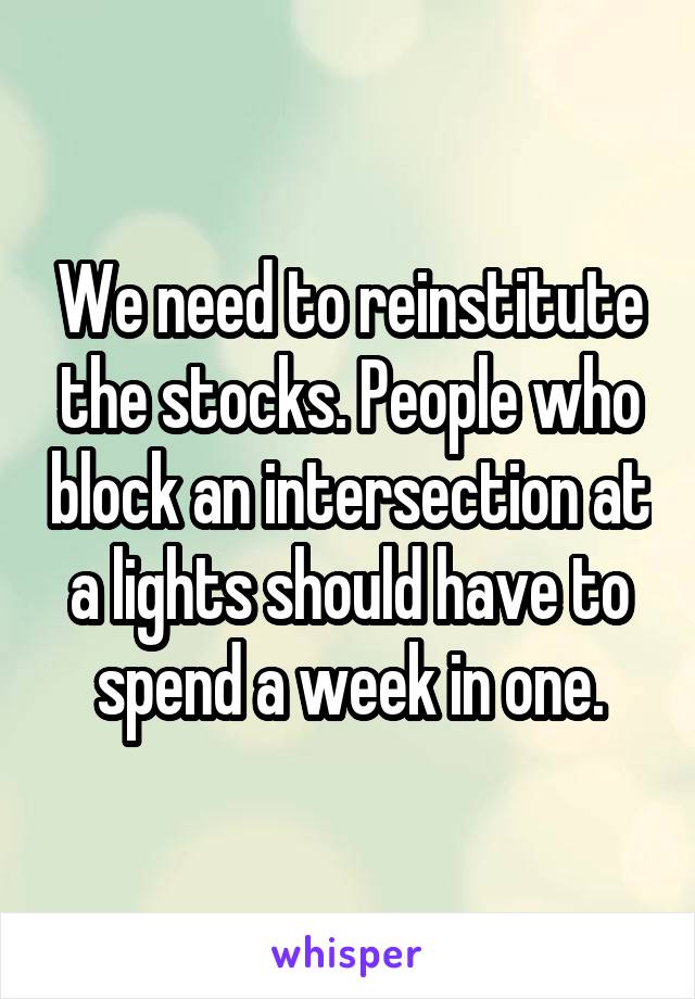 We need to reinstitute the stocks. People who block an intersection at a lights should have to spend a week in one.