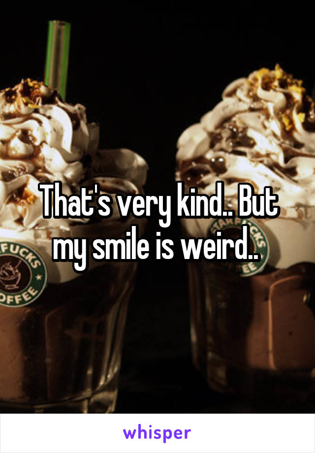 That's very kind.. But my smile is weird.. 