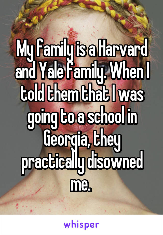 My family is a Harvard and Yale family. When I told them that I was going to a school in Georgia, they practically disowned me. 