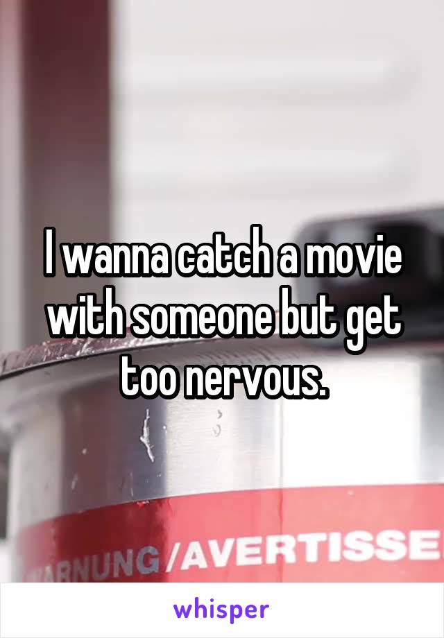 I wanna catch a movie with someone but get too nervous.