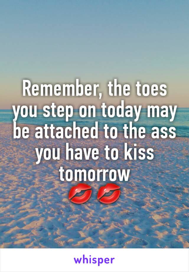 Remember, the toes you step on today may be attached to the ass you have to kiss tomorrow
💋💋