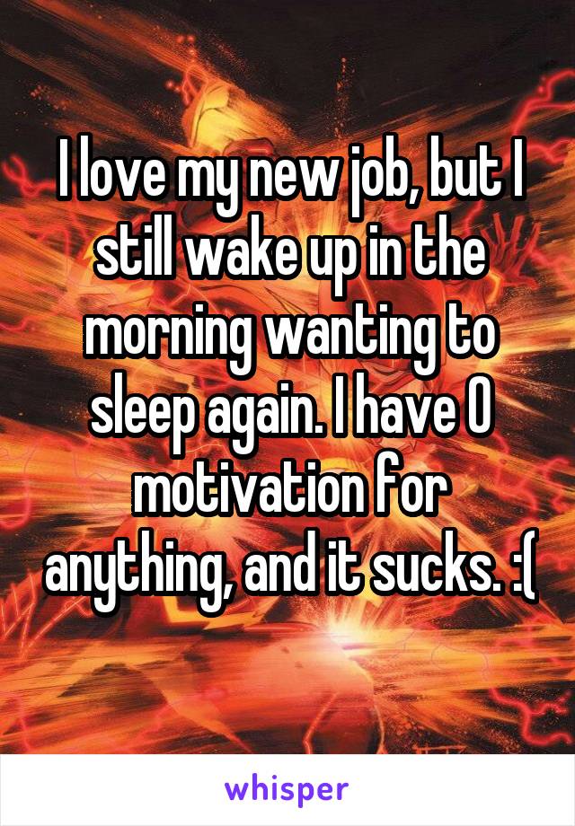 I love my new job, but I still wake up in the morning wanting to sleep again. I have 0 motivation for anything, and it sucks. :( 