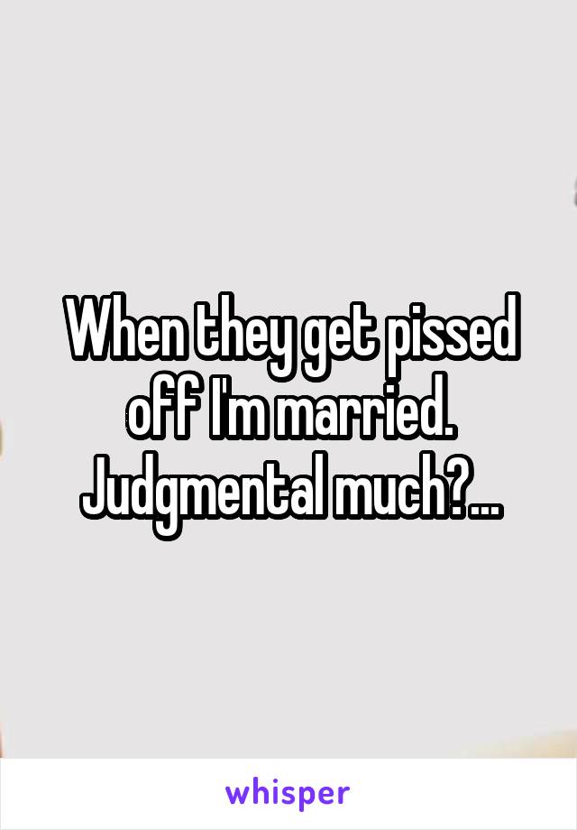 When they get pissed off I'm married.
Judgmental much?...