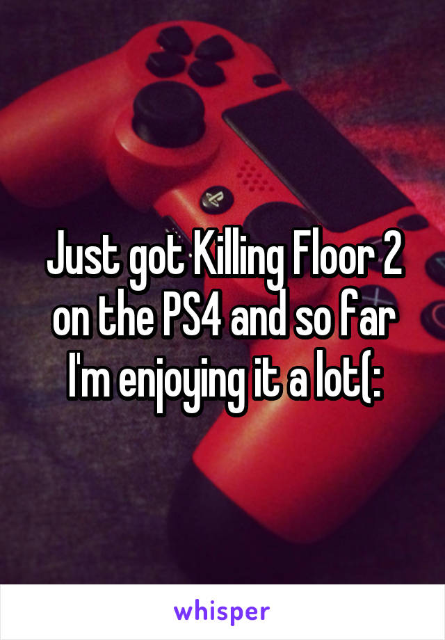 Just got Killing Floor 2 on the PS4 and so far I'm enjoying it a lot(: