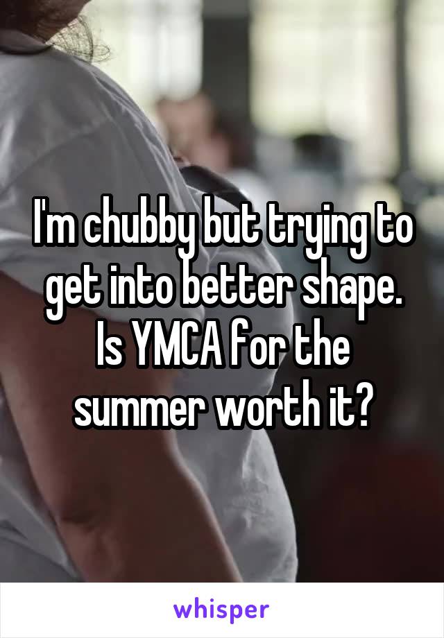 I'm chubby but trying to get into better shape. Is YMCA for the summer worth it?