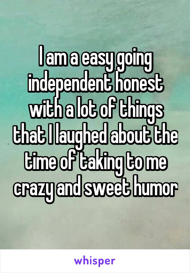 I am a easy going independent honest with a lot of things that I laughed about the time of taking to me crazy and sweet humor 