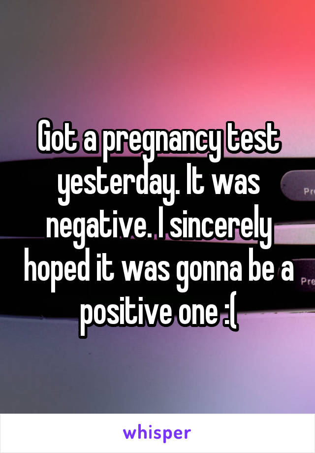 Got a pregnancy test yesterday. It was negative. I sincerely hoped it was gonna be a positive one :(