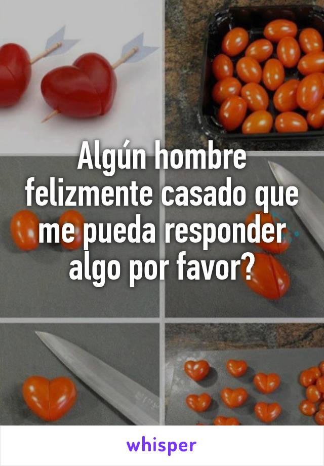 Algún hombre felizmente casado que me pueda responder algo por favor?
