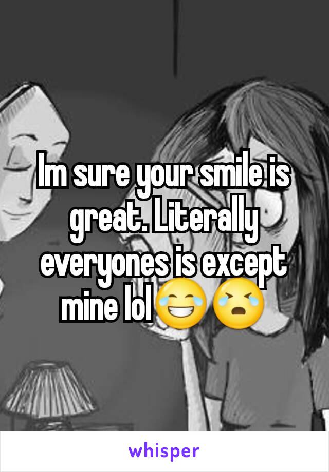 Im sure your smile is great. Literally everyones is except mine lol😂😭