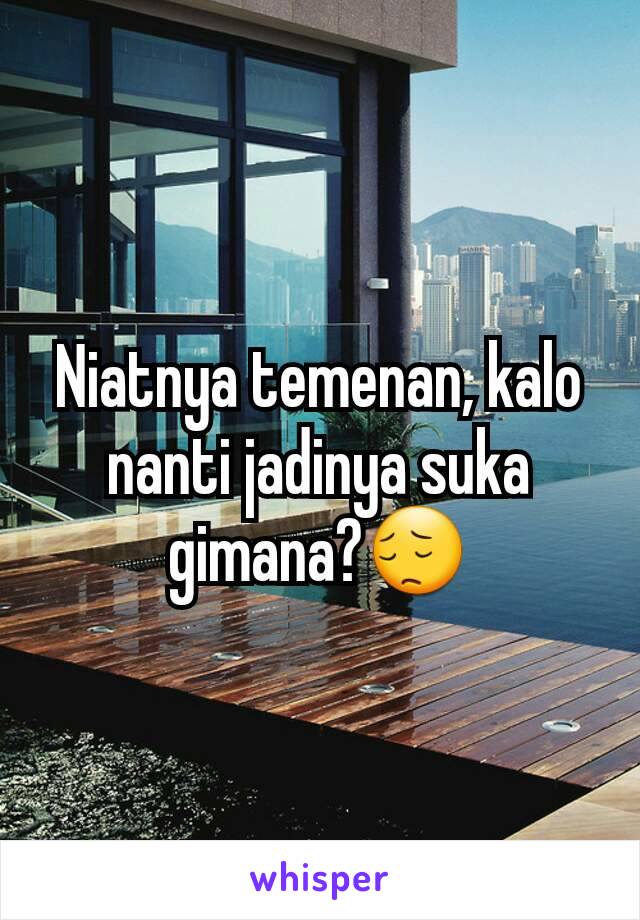 Niatnya temenan, kalo nanti jadinya suka gimana?😔