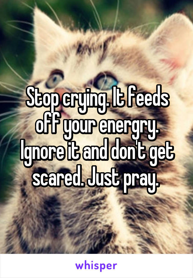 Stop crying. It feeds off your energry. Ignore it and don't get scared. Just pray. 