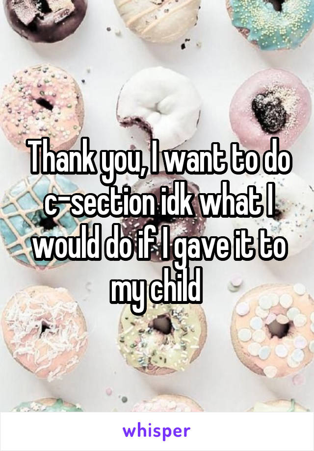 Thank you, I want to do c-section idk what I would do if I gave it to my child 