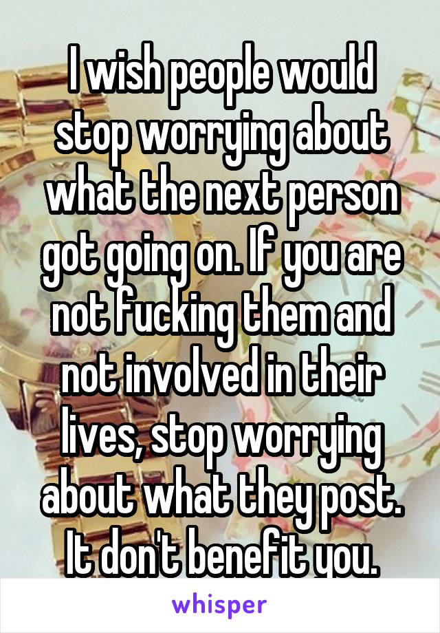 I wish people would stop worrying about what the next person got going on. If you are not fucking them and not involved in their lives, stop worrying about what they post. It don't benefit you.