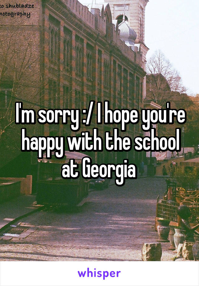 I'm sorry :/ I hope you're happy with the school at Georgia 