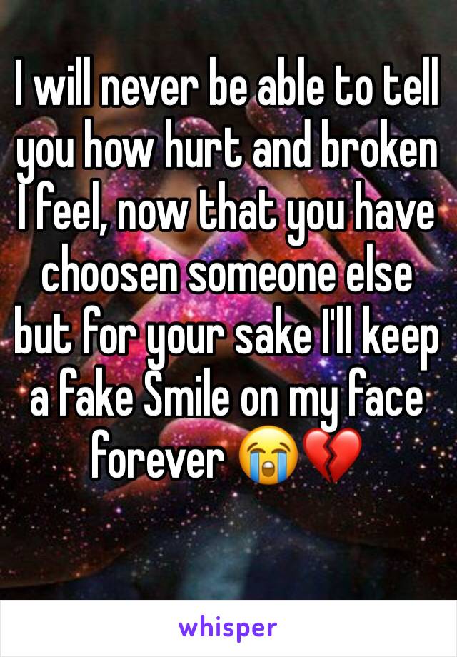 I will never be able to tell you how hurt and broken I feel, now that you have choosen someone else but for your sake I'll keep a fake Smile on my face forever 😭💔