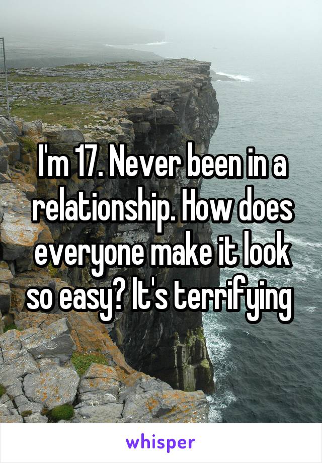 I'm 17. Never been in a relationship. How does everyone make it look so easy? It's terrifying 