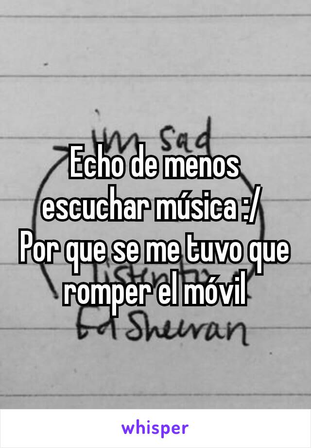 Echo de menos escuchar música :/ 
Por que se me tuvo que romper el móvil