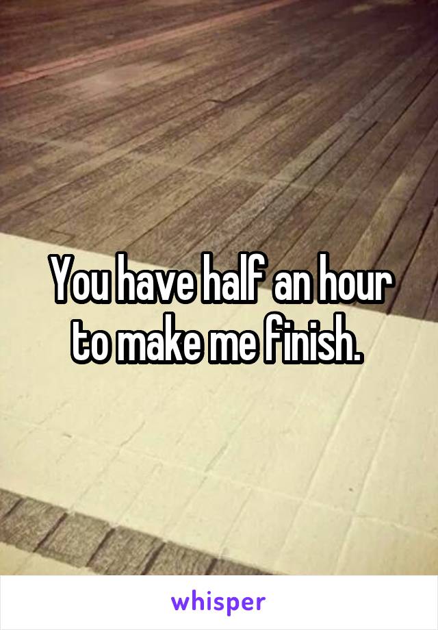 You have half an hour to make me finish. 