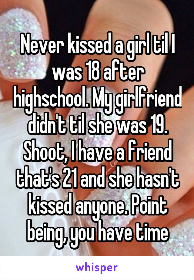 Never kissed a girl til I was 18 after highschool. My girlfriend didn't til she was 19. Shoot, I have a friend that's 21 and she hasn't kissed anyone. Point being, you have time