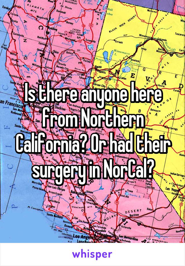 Is there anyone here from Northern California? Or had their surgery in NorCal?