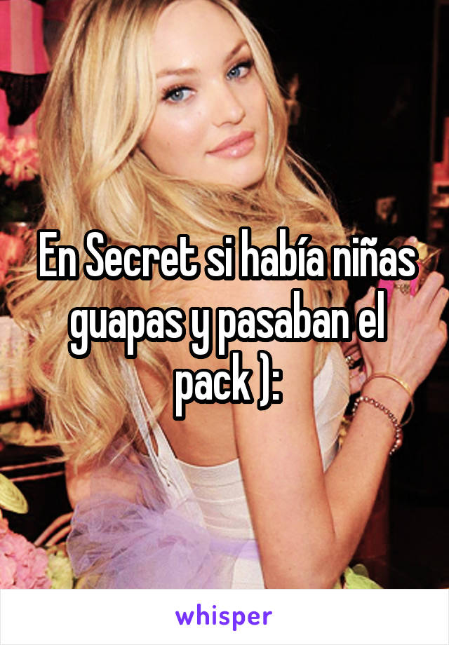 En Secret si había niñas guapas y pasaban el pack ):