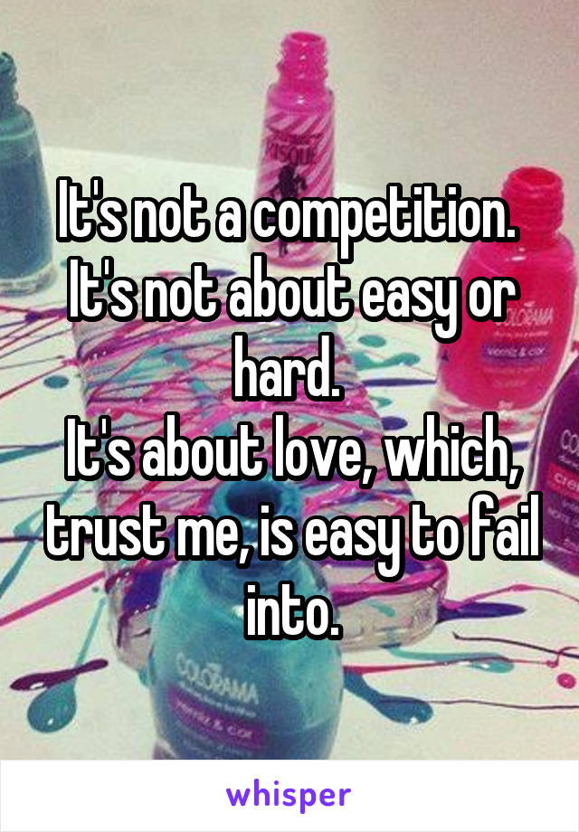 It's not a competition. 
It's not about easy or hard. 
It's about love, which, trust me, is easy to fail into.