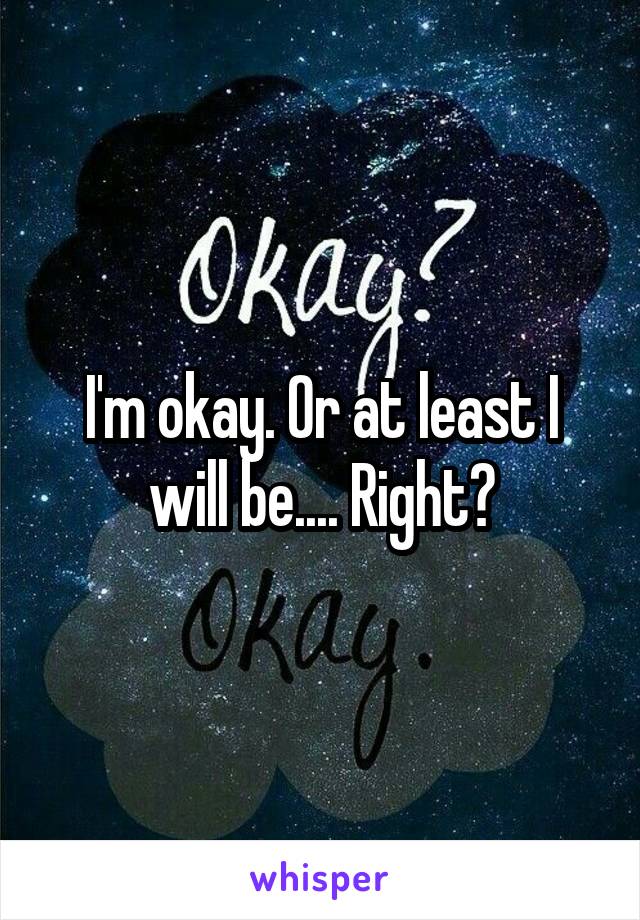 I'm okay. Or at least I will be.... Right?