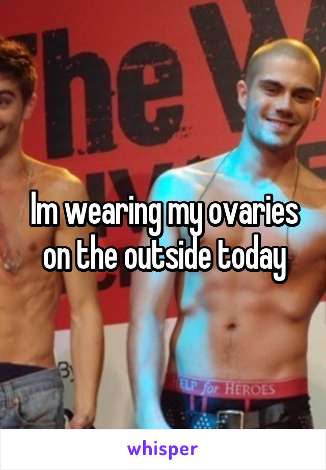 Im wearing my ovaries on the outside today