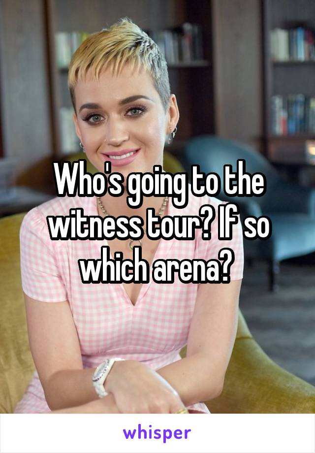 Who's going to the witness tour? If so which arena? 