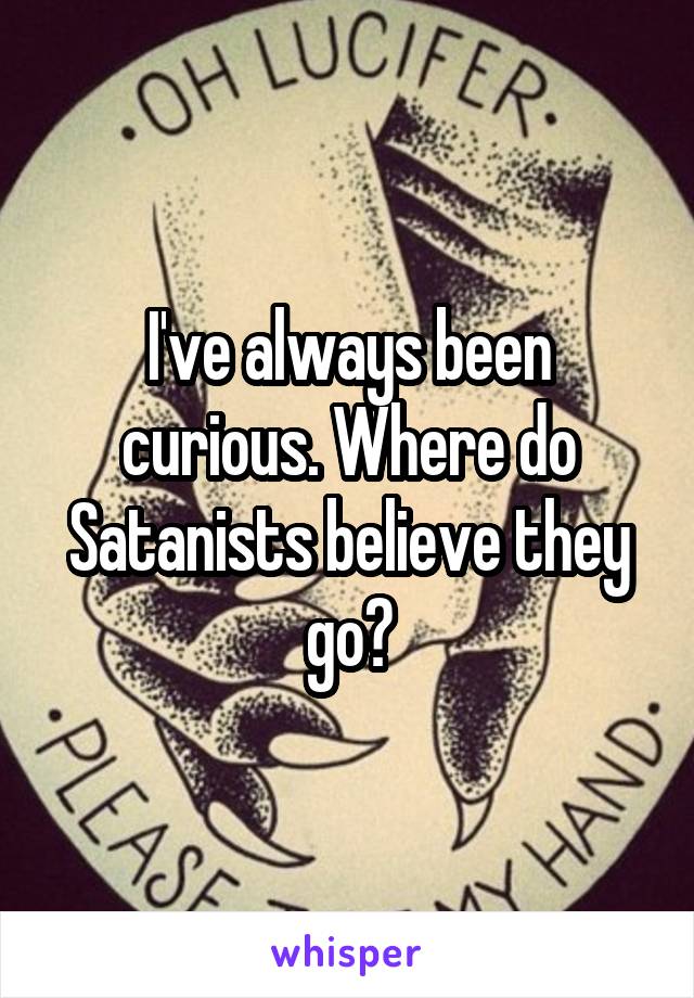 I've always been curious. Where do Satanists believe they go?