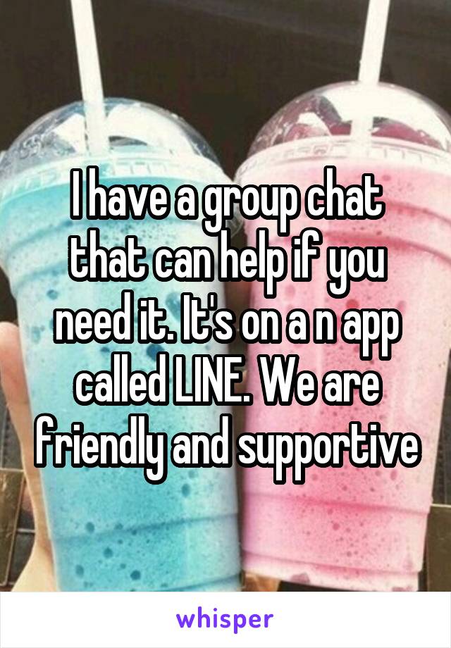 I have a group chat that can help if you need it. It's on a n app called LINE. We are friendly and supportive