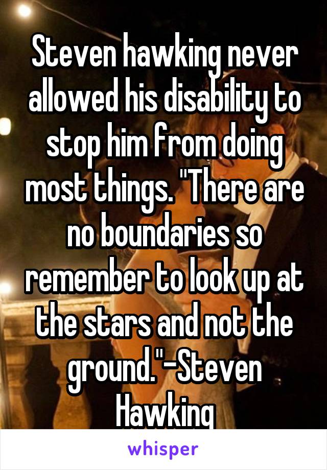 Steven hawking never allowed his disability to stop him from doing most things. "There are no boundaries so remember to look up at the stars and not the ground."-Steven Hawking