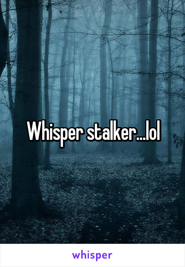 Whisper stalker...lol