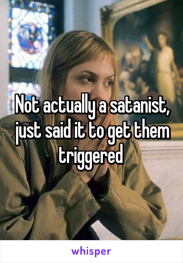 Not actually a satanist, just said it to get them triggered 